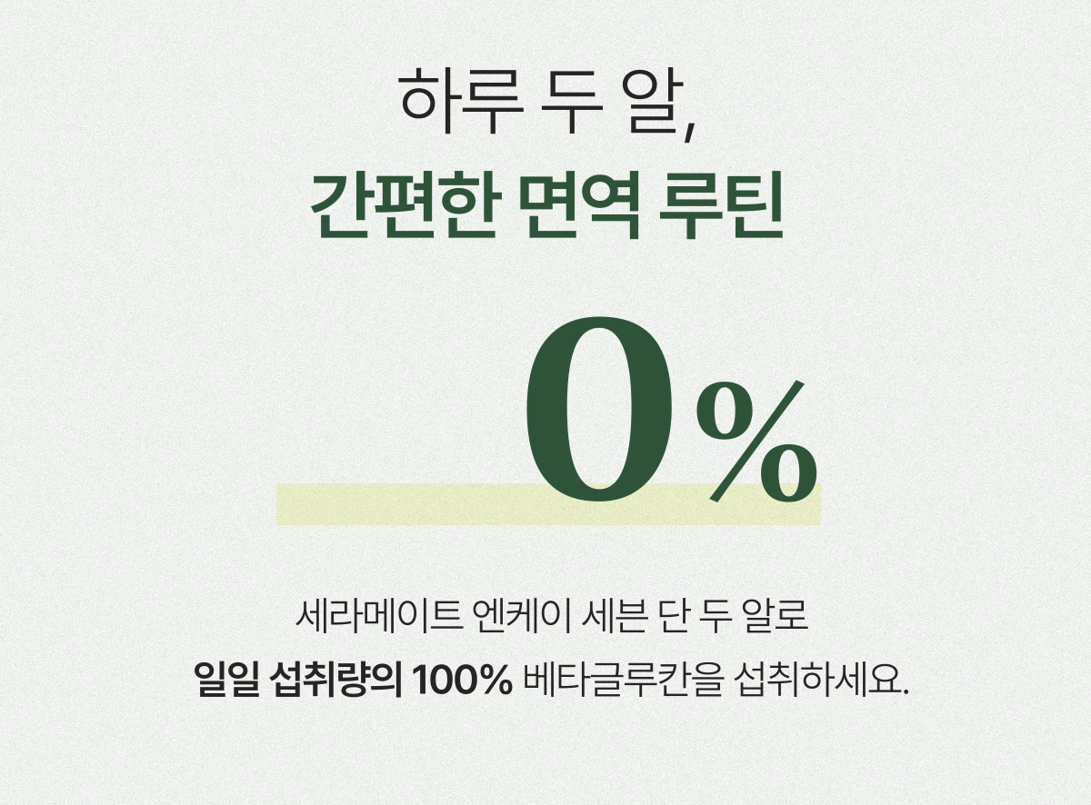 하루 두 알, 간편한 면역 루틴 100% - 세라메이트 엔케이 세븐 단 두 알로 일일 섭취량의 100% 베타글루칸을 섭취하세요.